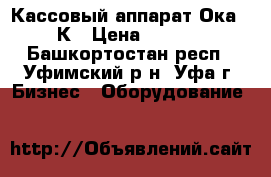 Кассовый аппарат Ока-102К › Цена ­ 5 000 - Башкортостан респ., Уфимский р-н, Уфа г. Бизнес » Оборудование   